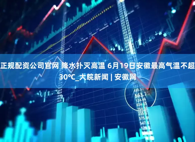 正规配资公司官网 ﻿降水扑灭高温 6月19日安徽最高气温不超30℃_大皖新闻 | 安徽网