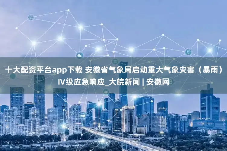 十大配资平台app下载 ﻿安徽省气象局启动重大气象灾害（暴雨）Ⅳ级应急响应_大皖新闻 | 安徽网