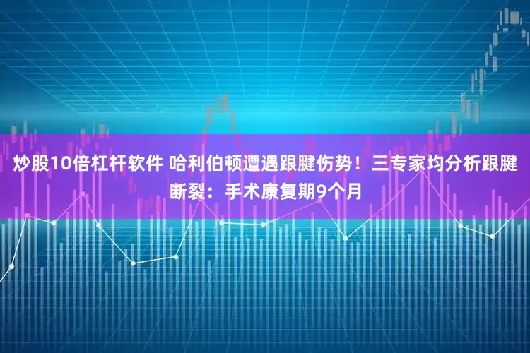 炒股10倍杠杆软件 哈利伯顿遭遇跟腱伤势！三专家均分析跟腱断裂：手术康复期9个月