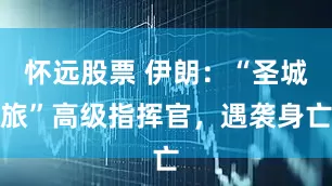 怀远股票 伊朗：“圣城旅”高级指挥官，遇袭身亡