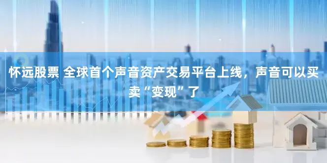 怀远股票 全球首个声音资产交易平台上线，声音可以买卖“变现”了