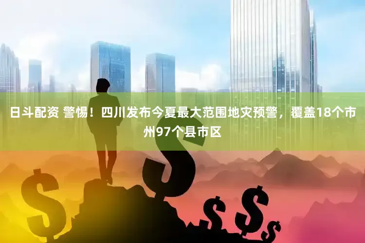 日斗配资 警惕！四川发布今夏最大范围地灾预警，覆盖18个市州97个县市区
