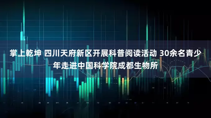 掌上乾坤 四川天府新区开展科普阅读活动 30余名青少年走进中国科学院成都生物所