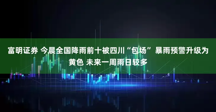富明证券 今晨全国降雨前十被四川“包场” 暴雨预警升级为黄色 未来一周雨日较多