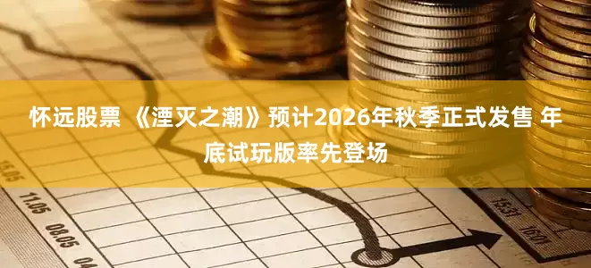 怀远股票 《湮灭之潮》预计2026年秋季正式发售 年底试玩版率先登场