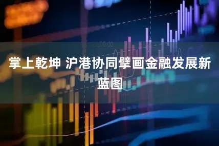 掌上乾坤 沪港协同擘画金融发展新蓝图