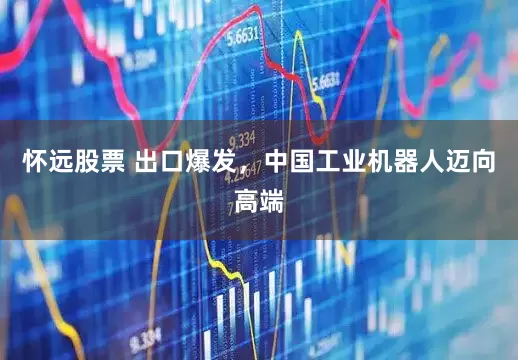 怀远股票 出口爆发，中国工业机器人迈向高端