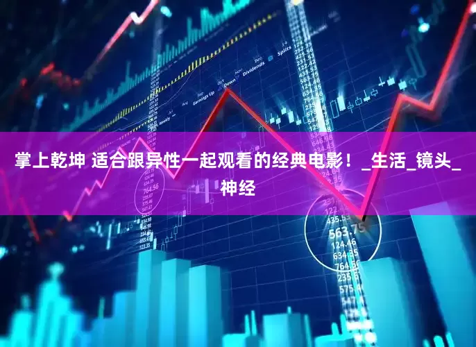 掌上乾坤 适合跟异性一起观看的经典电影！_生活_镜头_神经