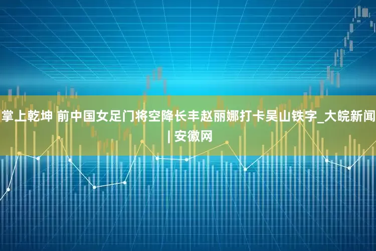 掌上乾坤 前中国女足门将空降长丰赵丽娜打卡吴山铁字_大皖新闻 | 安徽网