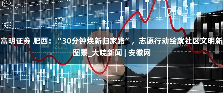 富明证券 肥西：“30分钟焕新归家路”，志愿行动绘就社区文明新图景_大皖新闻 | 安徽网