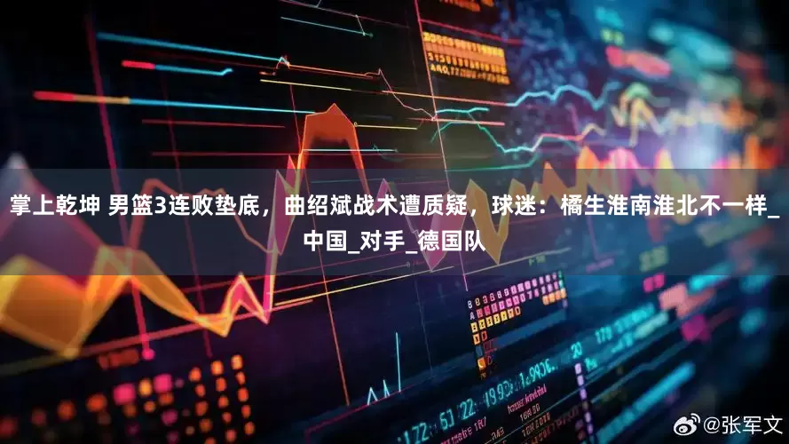 掌上乾坤 男篮3连败垫底，曲绍斌战术遭质疑，球迷：橘生淮南淮北不一样_中国_对手_德国队