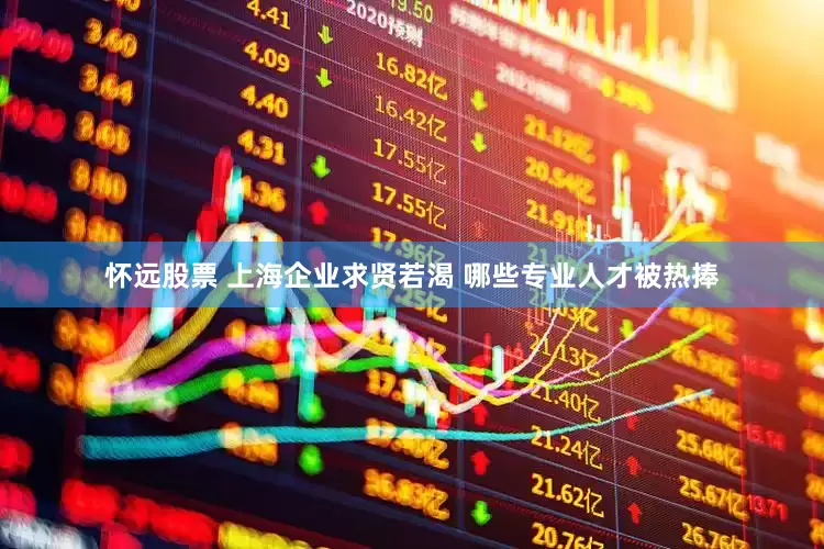 怀远股票 上海企业求贤若渴 哪些专业人才被热捧