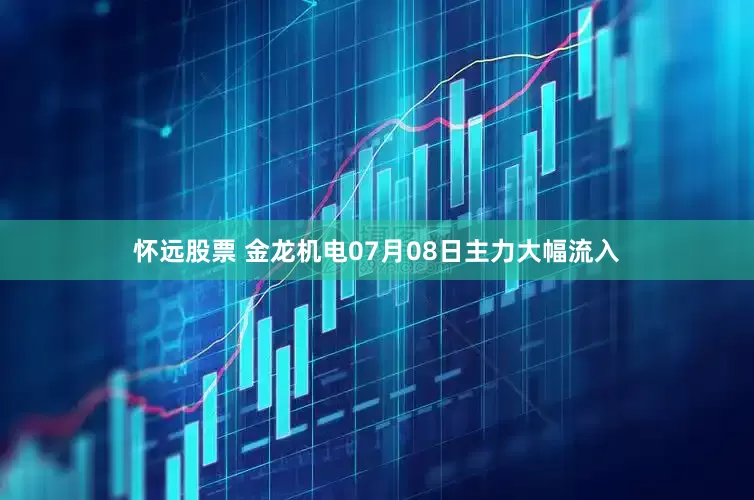 怀远股票 金龙机电07月08日主力大幅流入
