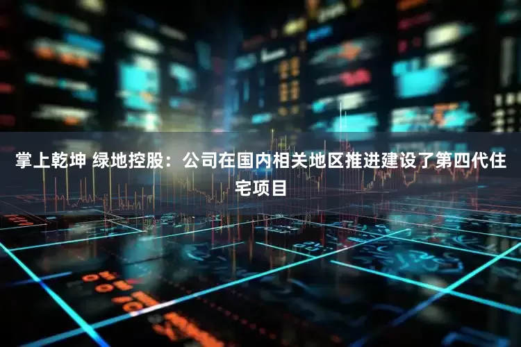 掌上乾坤 绿地控股：公司在国内相关地区推进建设了第四代住宅项目