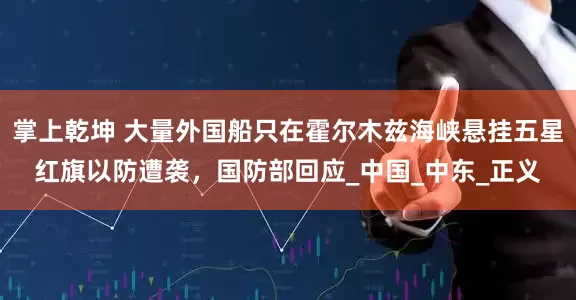 掌上乾坤 大量外国船只在霍尔木兹海峡悬挂五星红旗以防遭袭，国防部回应_中国_中东_正义