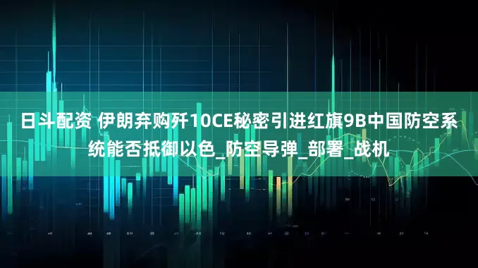 日斗配资 伊朗弃购歼10CE秘密引进红旗9B中国防空系统能否抵御以色_防空导弹_部署_战机