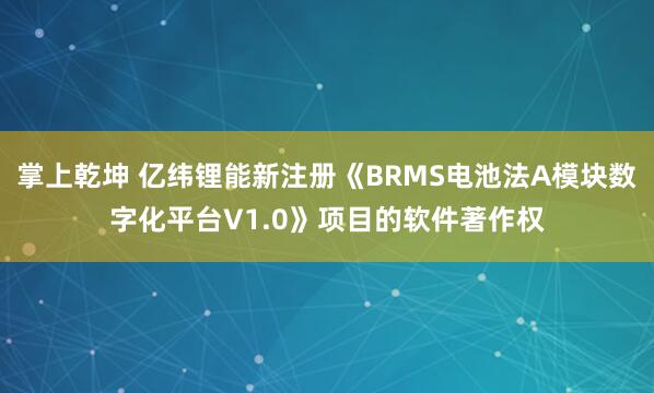 掌上乾坤 亿纬锂能新注册《BRMS电池法A模块数字化平台V1.0》项目的软件著作权