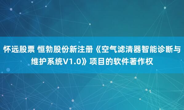 怀远股票 恒勃股份新注册《空气滤清器智能诊断与维护系统V1.0》项目的软件著作权