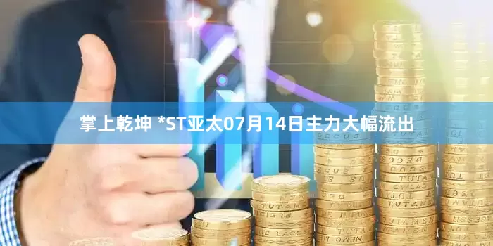 掌上乾坤 *ST亚太07月14日主力大幅流出