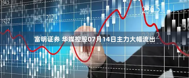 富明证券 华媒控股07月14日主力大幅流出