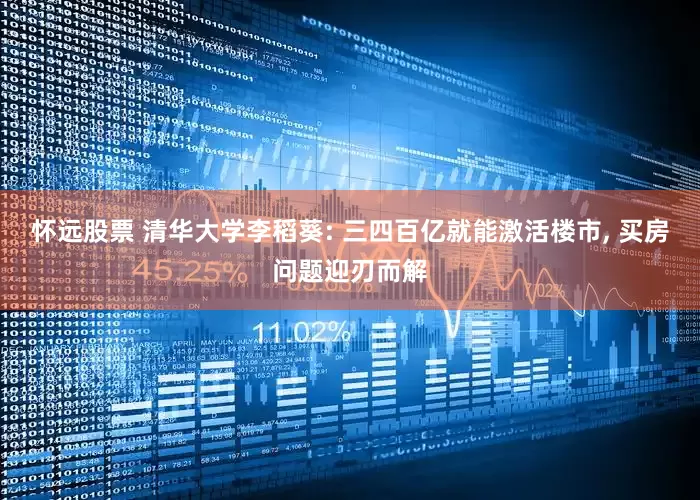 怀远股票 清华大学李稻葵: 三四百亿就能激活楼市, 买房问题迎刃而解