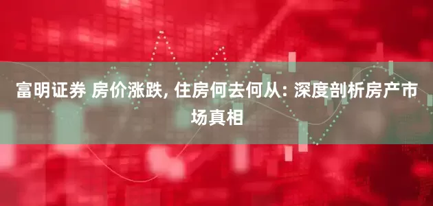 富明证券 房价涨跌, 住房何去何从: 深度剖析房产市场真相