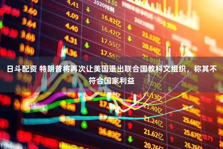日斗配资 特朗普将再次让美国退出联合国教科文组织，称其不符合国家利益