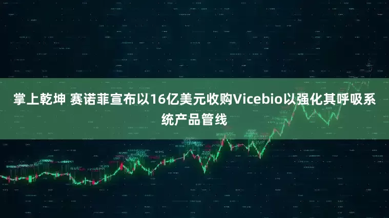 掌上乾坤 赛诺菲宣布以16亿美元收购Vicebio以强化其呼吸系统产品管线