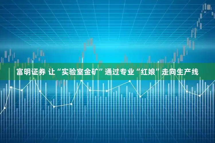 富明证券 让“实验室金矿”通过专业“红娘”走向生产线