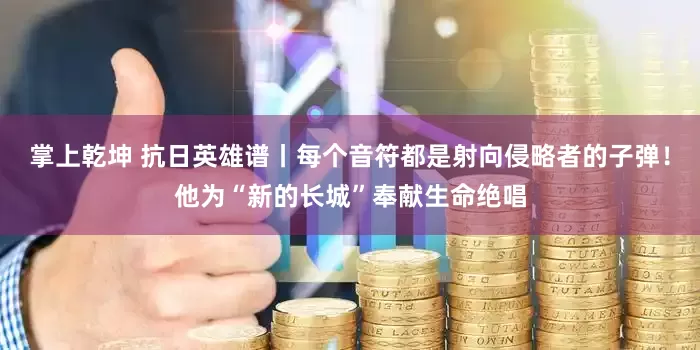 掌上乾坤 抗日英雄谱丨每个音符都是射向侵略者的子弹！他为“新的长城”奉献生命绝唱