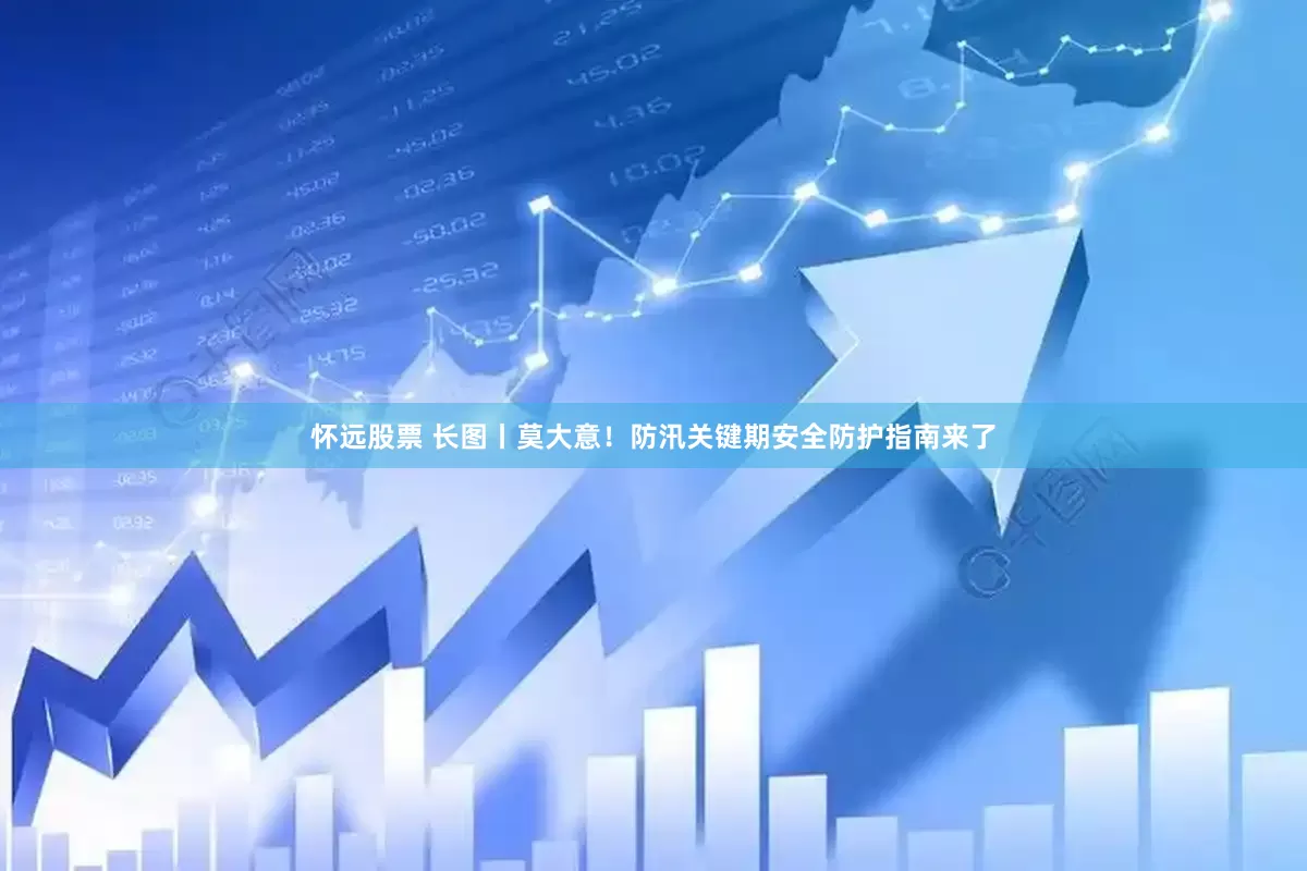 怀远股票 长图丨莫大意！防汛关键期安全防护指南来了