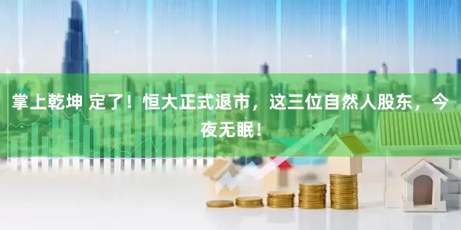 掌上乾坤 定了！恒大正式退市，这三位自然人股东，今夜无眠！