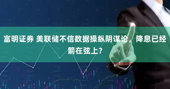 富明证券 美联储不信数据操纵阴谋论，降息已经箭在弦上？