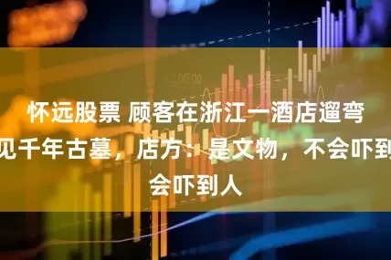 怀远股票 顾客在浙江一酒店遛弯遇见千年古墓，店方：是文物，不会吓到人