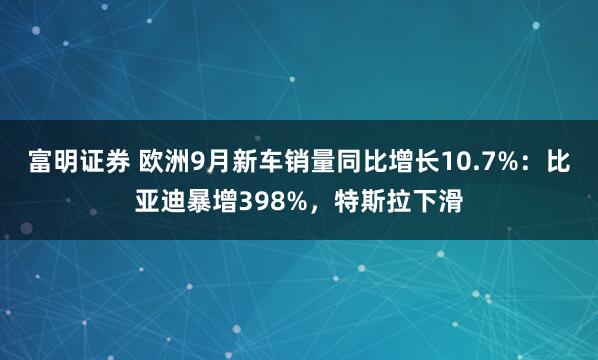富明证券 欧洲9月新车销量同比增长10.7%:比亚迪暴增398%,特斯拉下滑