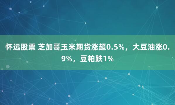 怀远股票 芝加哥玉米期货涨超0.5%，大豆油涨0.9%，豆粕跌1%