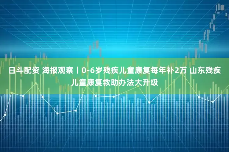 日斗配资 海报观察丨0-6岁残疾儿童康复每年补2万 山东残疾儿童康复救助办法大升级
