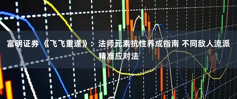 富明证券 《飞飞重逢》：法师元素抗性养成指南 不同敌人流派精准应对法