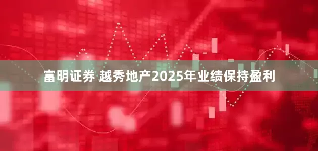 富明证券 越秀地产2025年业绩保持盈利