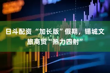 日斗配资 “加长版”假期,锡城文旅商贸“热力四射”