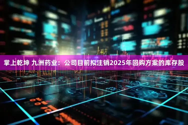 掌上乾坤 九洲药业：公司目前拟注销2025年回购方案的库存股