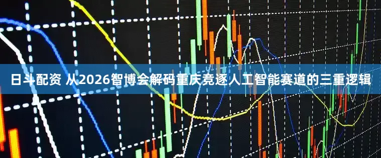 日斗配资 从2026智博会解码重庆竞逐人工智能赛道的三重逻辑
