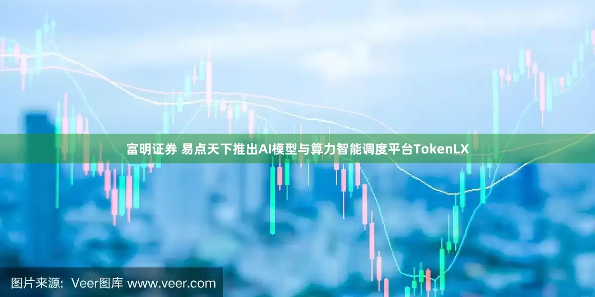 富明证券 易点天下推出AI模型与算力智能调度平台TokenLX