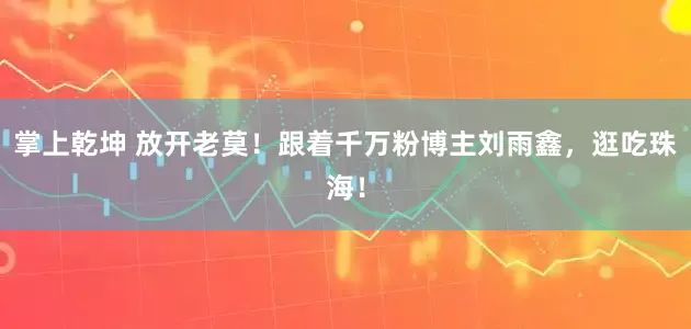 掌上乾坤 放开老莫！跟着千万粉博主刘雨鑫，逛吃珠海！