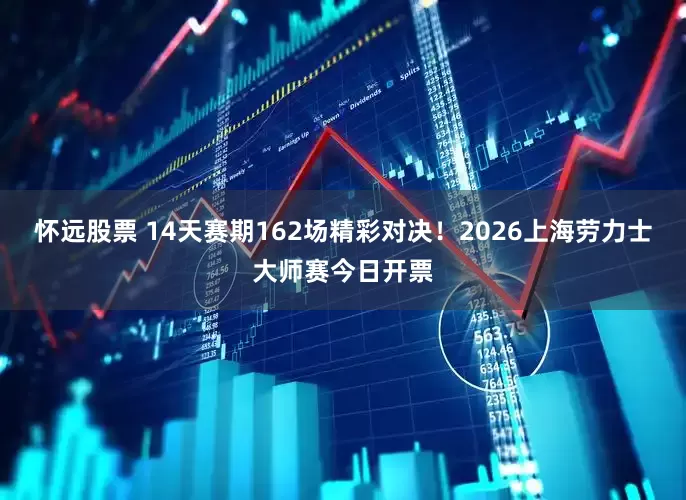 怀远股票 14天赛期162场精彩对决！2026上海劳力士大师赛今日开票