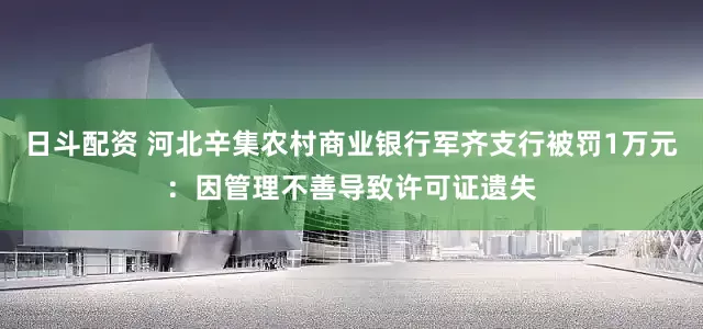 日斗配资 河北辛集农村商业银行军齐支行被罚1万元：因管理不善导致许可证遗失